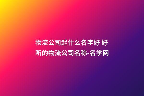 物流公司起什么名字好 好听的物流公司名称-名学网